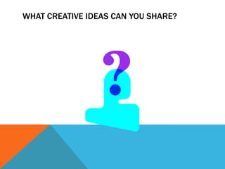 What Creative Ideas can you share?