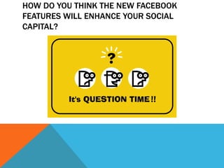 How do you think the new Facebook features will enhance your social capital?