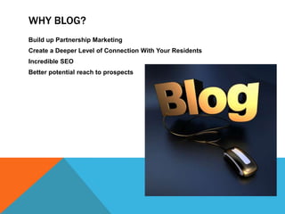 Why Blog?Build up Partnership MarketingCreate a Deeper Level of Connection With Your ResidentsIncredible SEOBetter potential reach to prospects