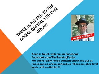 There is no end to the social capital you can grow! Keep in touch with me on FacebookFacebook.com/TheTrainingFactorFor some really nerdy content check me out atFacebook.com/SociusNerdius  There are club level seats still available!  