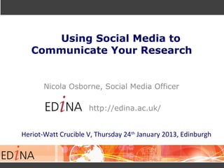 Using Social Media to
Communicate Your Research
Nicola Osborne, Social Media Officer
http://edina.ac.uk/
Heriot-Watt Crucible V, Thursday 24th
January 2013, Edinburgh
 