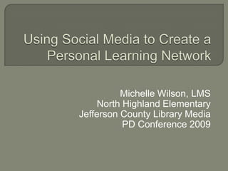 Using Social Media to Create a Personal Learning Network Michelle Wilson, LMS North Highland Elementary Jefferson County Library Media  PD Conference 2009 