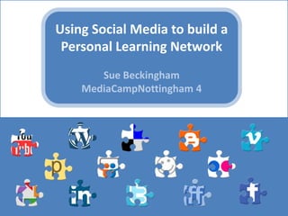 Using Social Media to build a Personal Learning Network Sue BeckinghamMediaCampNottingham 4 