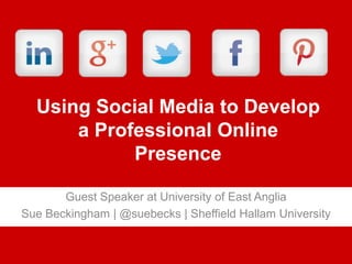 Using Social Media to Develop
a Professional Online
Presence
Guest Speaker at University of East Anglia
Sue Beckingham | @suebecks | Sheffield Hallam University
 