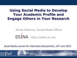 Using Social Media to Develop
Your Academic Profile and
Engage Others in Your Research
Nicola Osborne, Social Media Officer
http://edina.ac.uk/
Social Media session for Informatics Researchers, 18th
June 2013
 