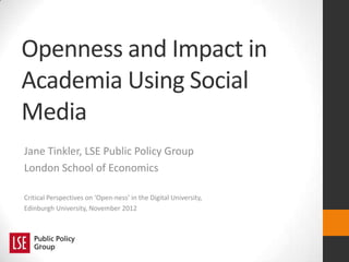 Openness and Impact in
Academia Using Social
Media
Jane Tinkler, LSE Public Policy Group
London School of Economics
Critical Perspectives on ‘Open-ness’ in the Digital University,
Edinburgh University, November 2012
 
