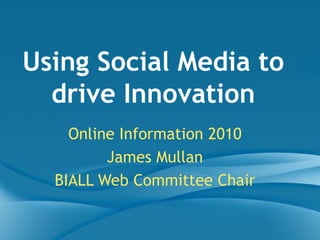 Online Information 2010 James Mullan BIALL Web Committee Chair Using Social Media to drive Innovation 