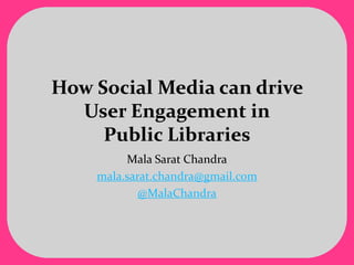How Social Media can drive User Engagement inPublic Libraries Mala Sarat Chandra mala.sarat.chandra@gmail.com @MalaChandra 