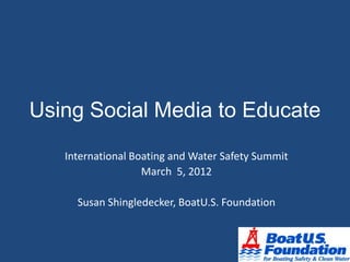 Using Social Media to Educate
   International Boating and Water Safety Summit
                   March 5, 2012

     Susan Shingledecker, BoatU.S. Foundation
 