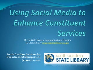 Dr. Curtis R. Rogers, Communications Director
               SC State Library crogers@statelibrary.sc.gov




South Carolina Institute for
Departmental Management
            January 11, 2012
 