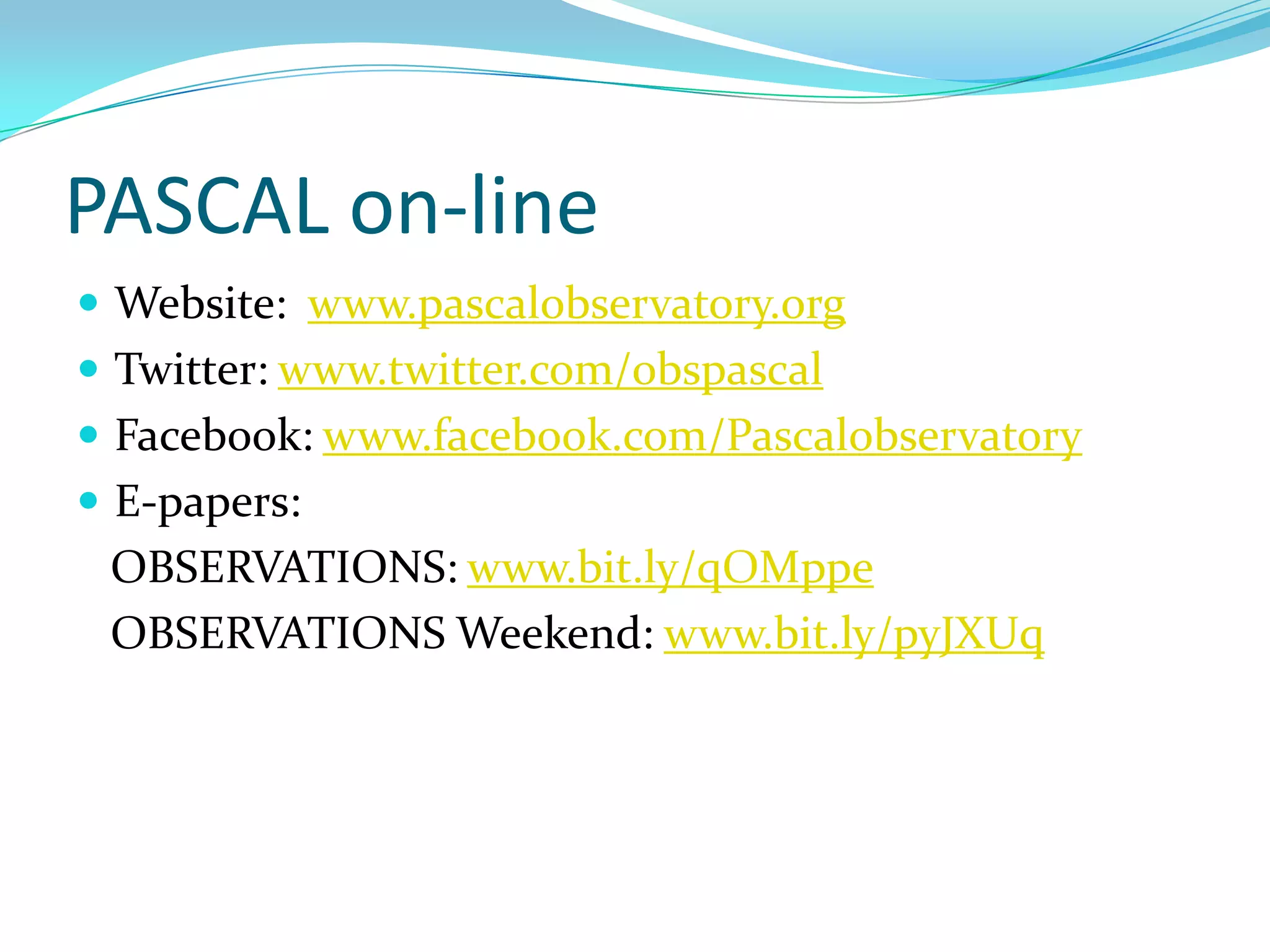 PASCAL on-line
 Website: www.pascalobservatory.org
 Twitter: www.twitter.com/obspascal
 Facebook: www.facebook.com/Pascalobservatory
 E-papers:
 OBSERVATIONS: www.bit.ly/qOMppe
 OBSERVATIONS Weekend: www.bit.ly/pyJXUq
 