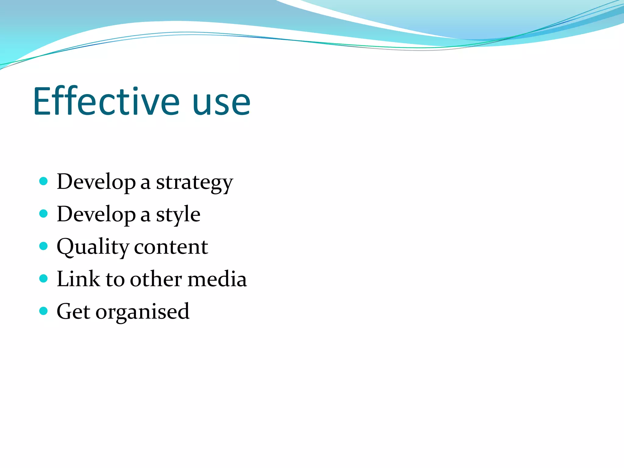 Effective use
 Develop a strategy
 Develop a style
 Quality content
 Link to other media
 Get organised
 