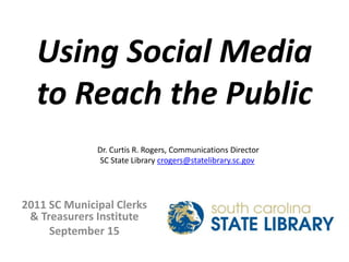 Using Social Media to Reach the Public Dr. Curtis R. Rogers, Communications Director SC State Library crogers@statelibrary.sc.gov 2011 SC Municipal Clerks & Treasurers Institute  September 15 