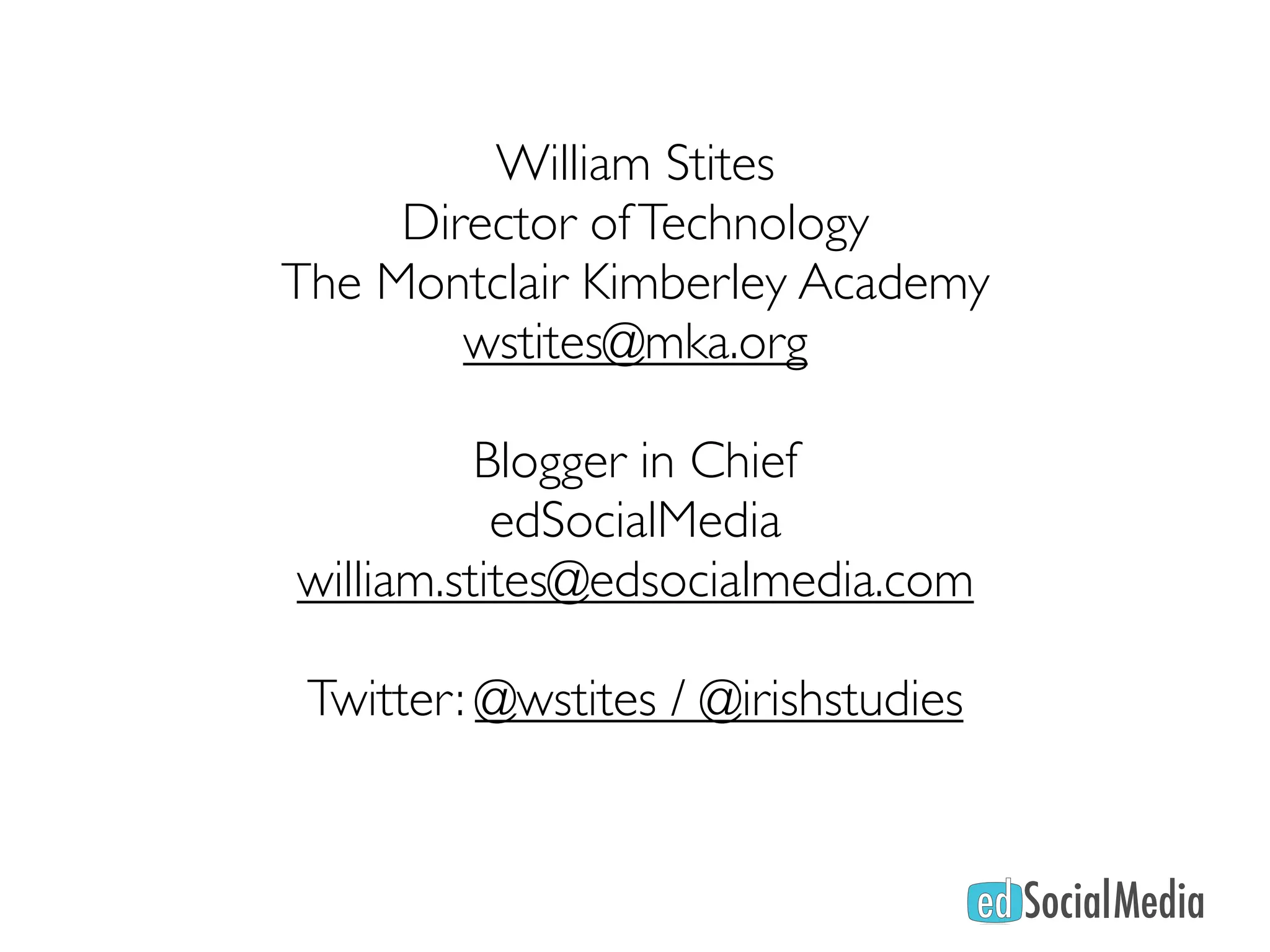 William Stites
     Director of Technology
The Montclair Kimberley Academy
        wstites@mka.org

          Blogger in Chief
           edSocialMedia
william.stites@edsocialmedia.com

 Twitter: @wstites / @irishstudies
 