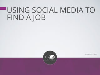 USING SOCIAL MEDIA TO
FIND A JOB
BY CHRISTELLE LETIST
 