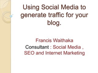 Using Social Media to
generate traffic for your
        blog.

     Francis Waithaka
 Consultant : Social Media ,
 SEO and Internet Marketing
 