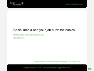 Social media and your job hunt: the basics Matt Rhodes, Client Services Director @mattrhodes Slides delivered at the University of Cambridge, 12th October 2010 
