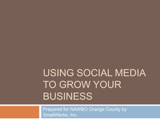 Using Social media to grow your business Prepared for NAWBO Orange County by SmallWerks, Inc. 