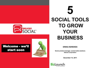 5
                  SOCIAL TOOLS
                    TO GROW
                      YOUR
                    BUSINESS
Welcome - we’ll                ERIKA KEREKES
  start soon       Senior product manager, social media solutions
                                Deluxe Corporation



                               December 15, 2011
 