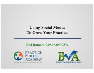 1 | © 2015 All rights reserved.
Using Social Media
To Grow Your Practice
Rod Burkert, CPA/ABV, CVA
 