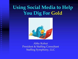 Using Social Media to Help
    You Dig For Gold




              Abby Kohut
    President & Staffing Consultant
       Staffing Symphony, LLC
 