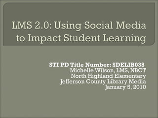STI PD Title Number: SDELIB038  Michelle Wilson, LMS, NBCT North Highland Elementary Jefferson County Library Media January 5, 2010 