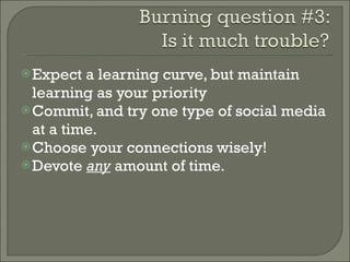 Expect a learning curve, but maintain learning as your priority Commit, and try one type of social media at a time. Choose your connections wisely! Devote  any  amount of time. 