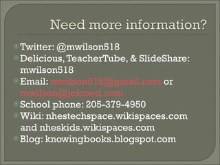 Twitter: @mwilson518 Delicious, TeacherTube, & SlideShare: mwilson518 Email:  [email_address]  or  [email_address] School phone: 205-379-4950 Wiki: nhestechspace.wikispaces.com and nheskids.wikispaces.com Blog: knowingbooks.blogspot.com 
