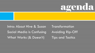 agenda
Intro: About Hive & Susan   Transformation
Social Media is Confusing   Avoiding Rip-Off
What Works (& Doesn’t)     ...