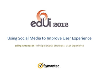 Using Social Media to Improve User Experience
    Erling Amundson, Principal Digital Strategist, User Experience
 