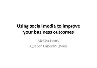 Using social media to improve
your business outcomes
Melissa Henry
Quebon Coloured Sheep
 