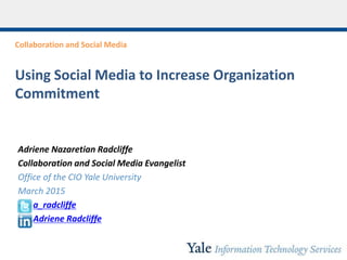 Collaboration and Social Media
Using Social Media to Increase Organizational
Commitment
Adriene Nazaretian Radcliffe
Collaboration and Social Media Evangelist
Office of the CIO Yale University
March 2015
a_radcliffe
Adriene Radcliffe
 