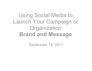 Using Social Media to
Launch Your Campaign or
      Organization
  Brand and Message
     September 19, 2011
 