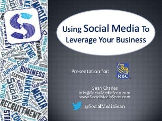 Using Social Media To
 Leverage Your Business


  Presentation for:


           Sean Charles
     info@SocialMediaSean.com
     www.SocialMediaSean.com

       @SocialMediaSean
 