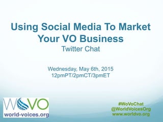 Using Social Media To Market
Your VO Business
Twitter Chat
Wednesday, May 6th, 2015
12pmPT/2pmCT/3pmET
#WoVoChat
@WorldVoicesOrg
www.worldvo.org
 