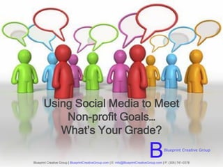 Using Social Media to Meet
           Non-profit Goals…
          What’s Your Grade?

                                                                                 B         Blueprint Creative Group


Blueprint Creative Group | BlueprintCreativeGroup.com | E: info@BlueprintCreativeGroup.com | P: (305) 741-0378
 