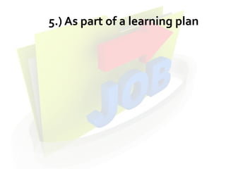 5.) As part of a learning plan
 
