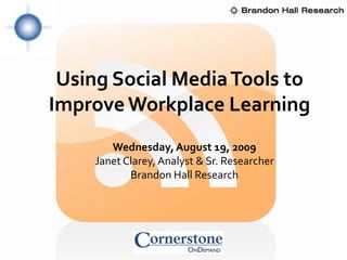 Using Social Media Tools to
Improve Workplace Learning
       Wednesday, August 19, 2009
    Janet Clarey, Analyst & Sr. Researcher
           Brandon Hall Research
 