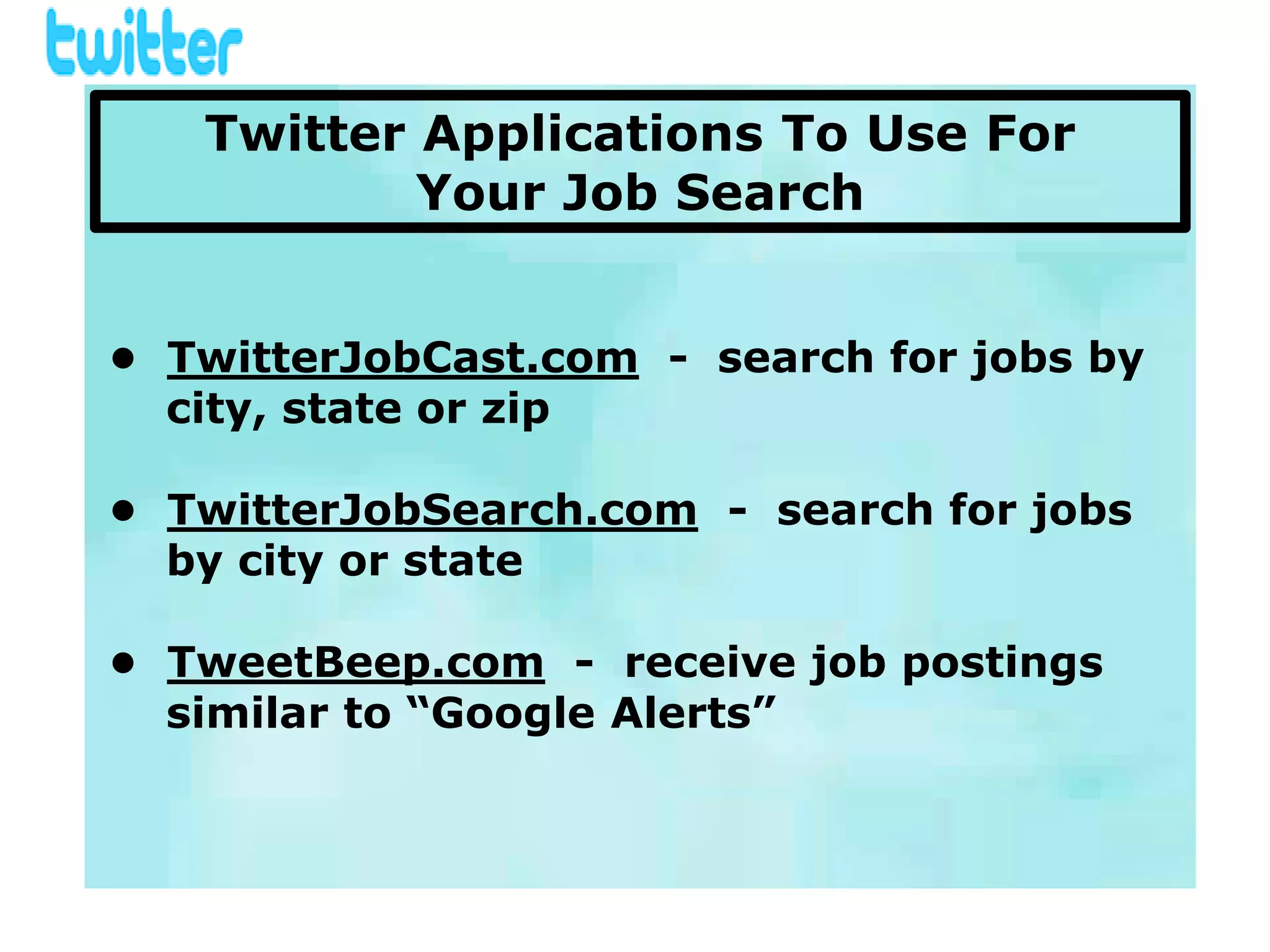 Twitter Applications To Use For
           Your Job Search


• TwitterJobCast.com - search for jobs by
  city, state or zip

• TwitterJobSearch.com - search for jobs
  by city or state

• TweetBeep.com - receive job postings
  similar to “Google Alerts”
 