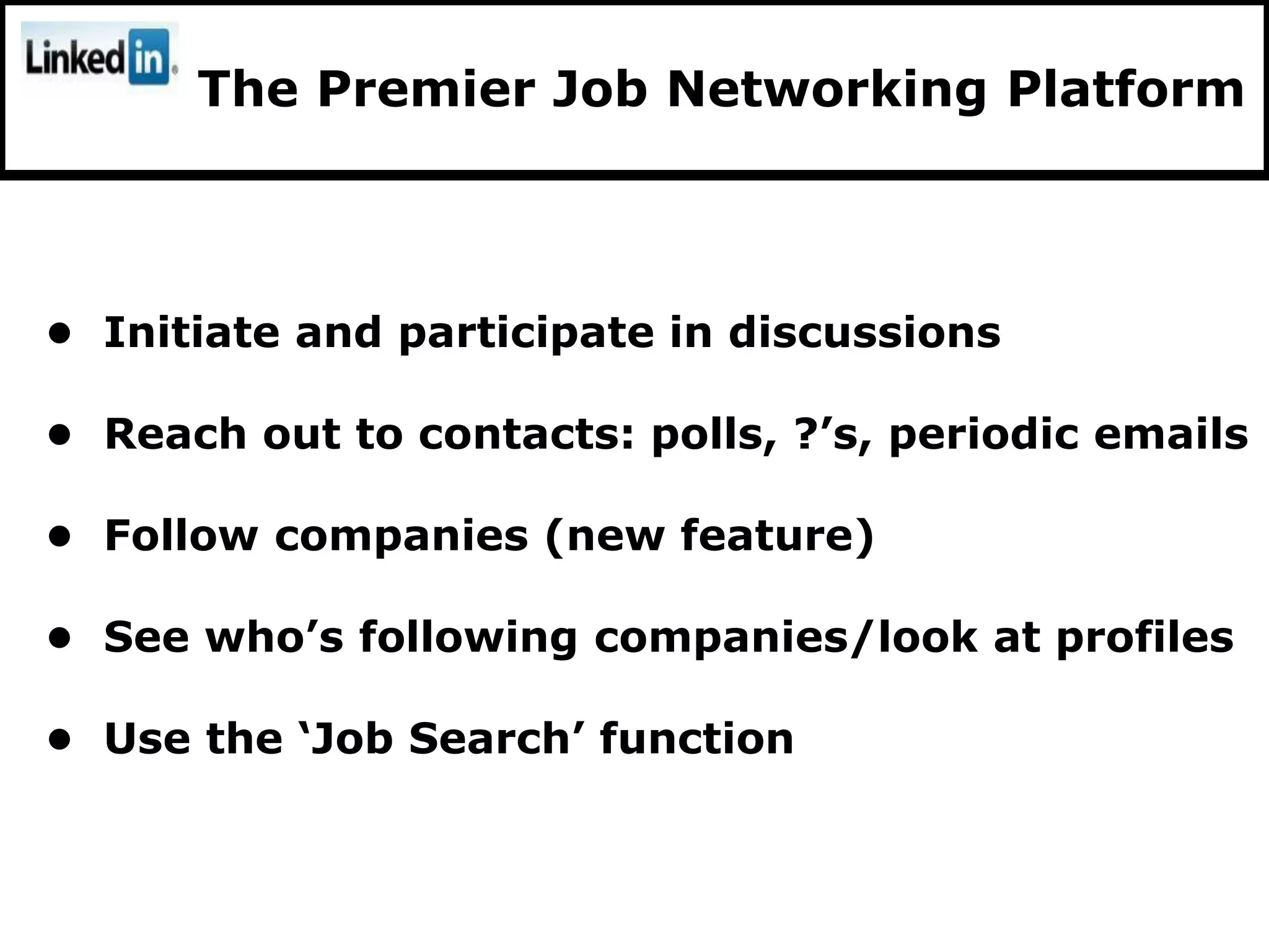 The Premier Job Networking Platform



• Initiate and participate in discussions

• Reach out to contacts: polls, ?‟s, periodic emails

• Follow companies (new feature)

• See who‟s following companies/look at profiles

• Use the „Job Search‟ function
 