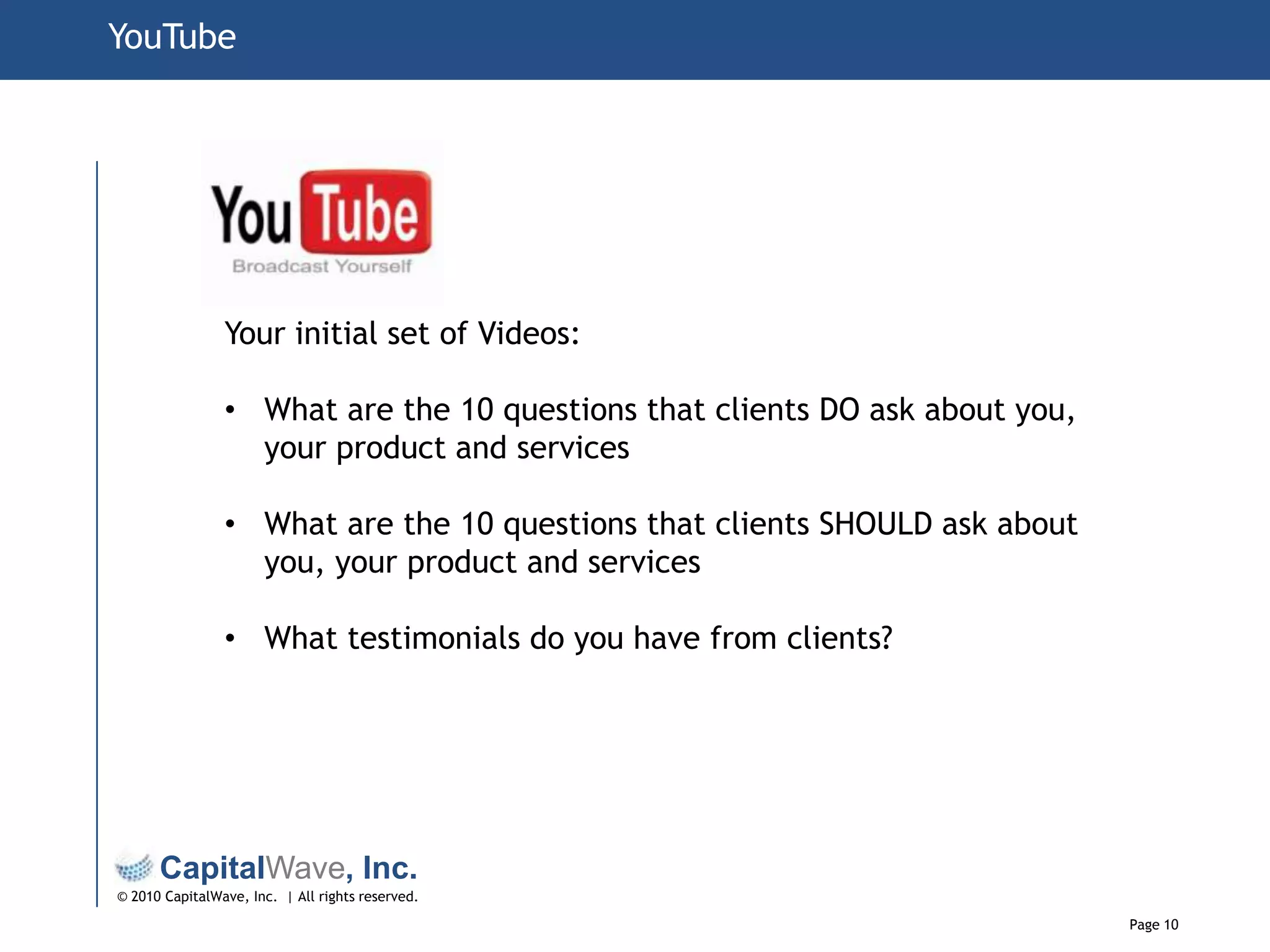 YouTubeYour initial set of Videos:What are the 10 questions that clients DO ask about you, your product and services