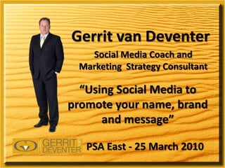 Gerrit van Deventer Social Media Coach and Marketing  Strategy Consultant “Using Social Media to promote your name, brand and message” PSA East - 25 March 2010  