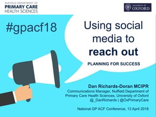 Using social
media to
reach out
#gpacf18
Dan Richards-Doran MCIPR
Communications Manager, Nuffield Department of
Primary Care Health Sciences, University of Oxford
@_DanRichards | @OxPrimaryCare
National GP ACF Conference, 13 April 2018
PLANNING FOR SUCCESS
 