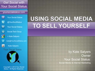 Get Social with
Your Social Status
 yoursocialstatus.com

      Your Social Status

      @YourSoclStatus

      Your Social Status

      Social Tech Soup

      + Kate Salyers

     kate@YourSocialStatus.com


       Kate Salyers


                                         by Kate Salyers
                                                  Owner
                                      Your Social Status:
                                 Social Media & Internet Marketing
 Copyright 2012 Your Social
 Status. All Rights Reserved.
 