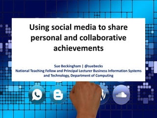 Using social media to share
personal and collaborative
achievements
Sue Beckingham | @suebecks
National Teaching Fellow and Principal Lecturer Business Information Systems
and Technology, Department of Computing
 