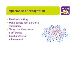 Importance of recognition

Feedback is king
Make people feel part of a
community
Show how they made
a difference
Build a sense of
achievement
 