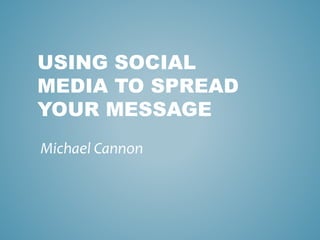 USING SOCIAL
MEDIA TO SPREAD
YOUR MESSAGE
Michael Cannon
 