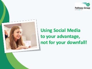 Using Social Media 
to your advantage, 
not for your downfall! 
 