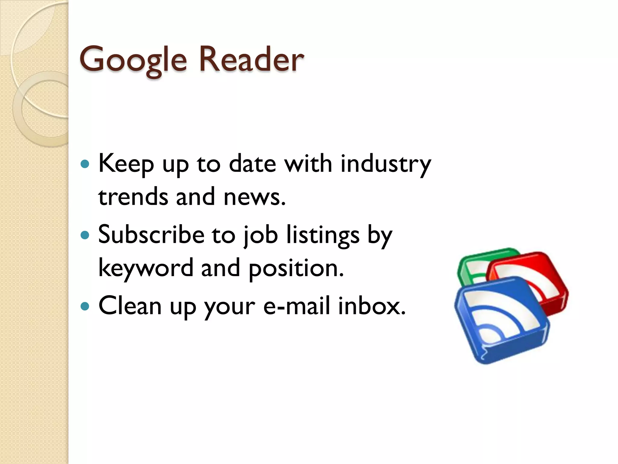 Google Reader

 Keep up to date with industry
  trends and news.
 Subscribe to job listings by
  keyword and position.
 Clean up your e-mail inbox.
 