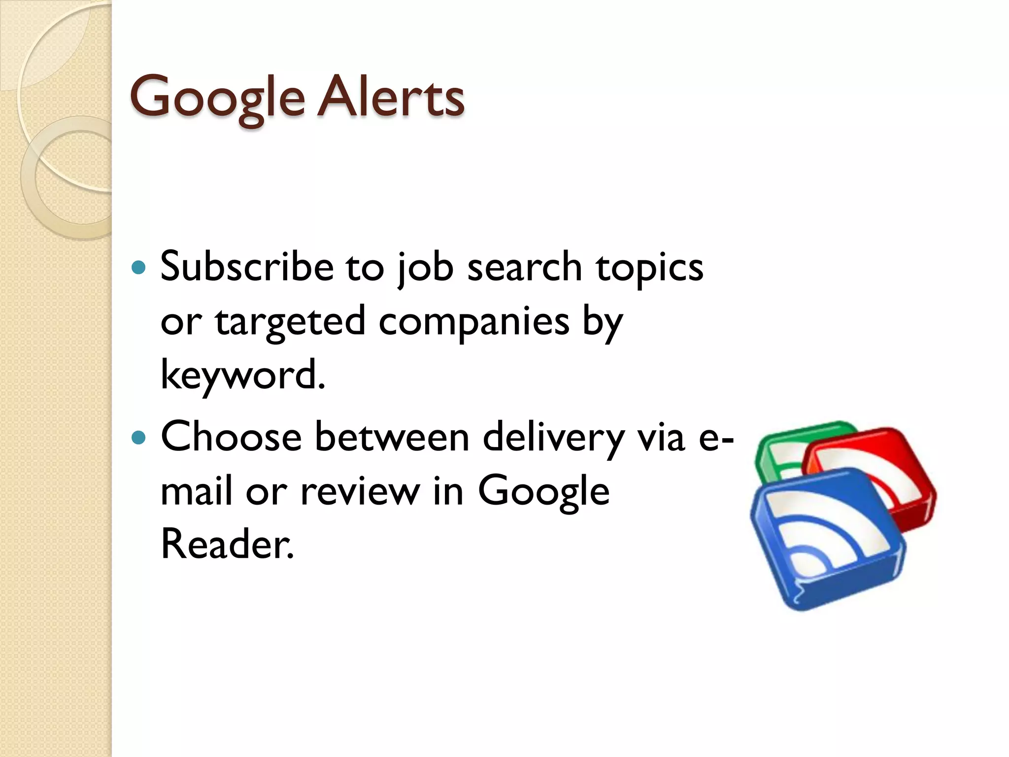 Google Alerts

 Subscribe to job search topics
  or targeted companies by
  keyword.
 Choose between delivery via e-
  mail or review in Google
  Reader.
 